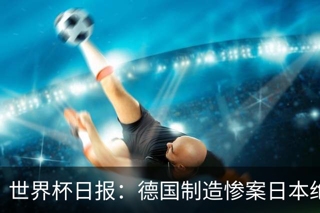 世界杯日报：德国制造惨案日本绝平荷兰 马宁首轮无缘出场