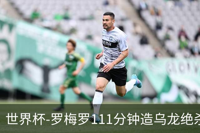 世界杯-罗梅罗111分钟造乌龙绝杀 阿根廷加时3-2佛得角