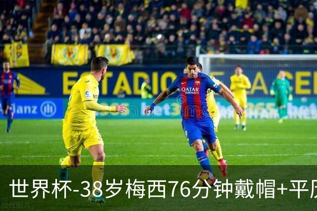世界杯-38岁梅西76分钟戴帽+平历史纪录 阿根廷3-0阿尔及利亚