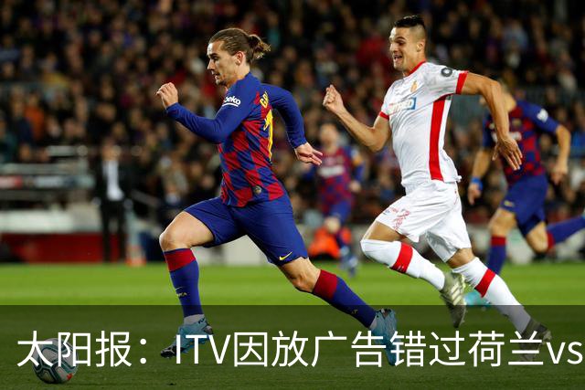 太阳报：ITV因放广告错过荷兰vs摩洛哥加时赛开场，被球迷怒喷