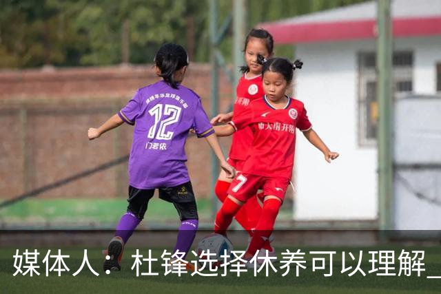 媒体人：杜锋选择休养可以理解 他不需要再在教练岗位上证明什么