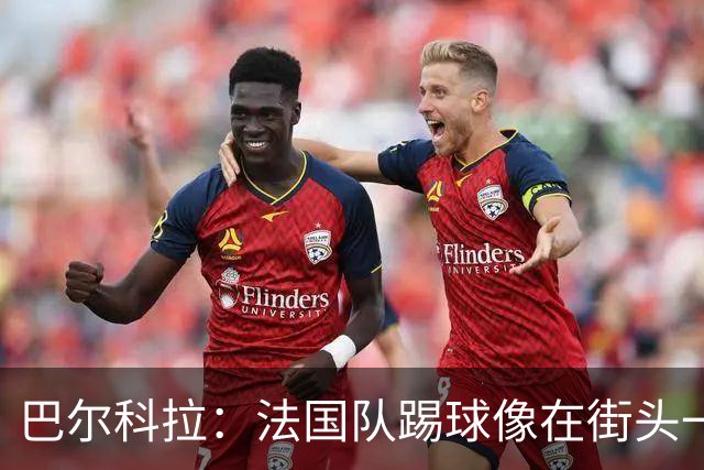 巴尔科拉：法国队踢球像在街头一样自由 姆巴佩到左路我就插中路