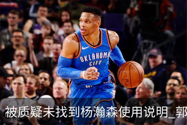 被质疑未找到杨瀚森使用说明 郭士强：发挥不佳早有预期