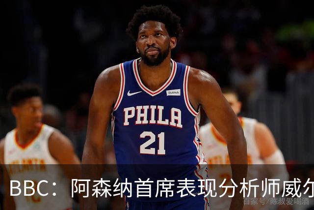 BBC：阿森纳首席表现分析师威尔逊将离队，有可能加盟尤文